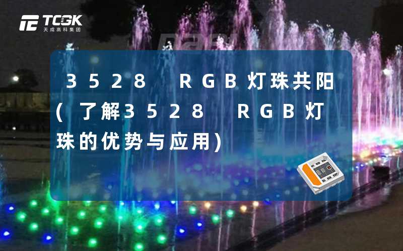 3528 RGB灯珠共阳(了解3528 RGB灯珠的优势与应用)